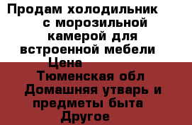 Продам холодильник NEFF с морозильной камерой для встроенной мебели › Цена ­ 19 500 - Тюменская обл. Домашняя утварь и предметы быта » Другое   